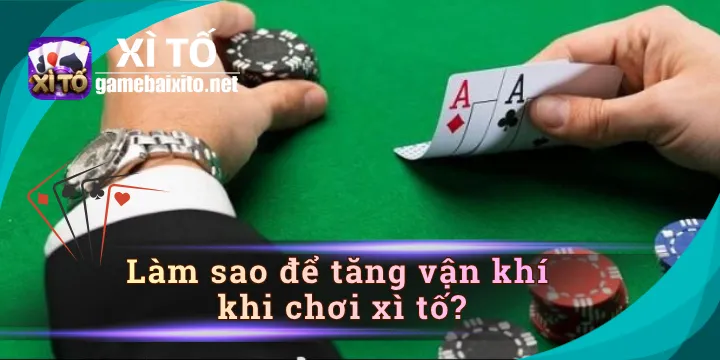 Làm sao để tăng vận khí khi chơi xì tố như 1 chuyên gia?
